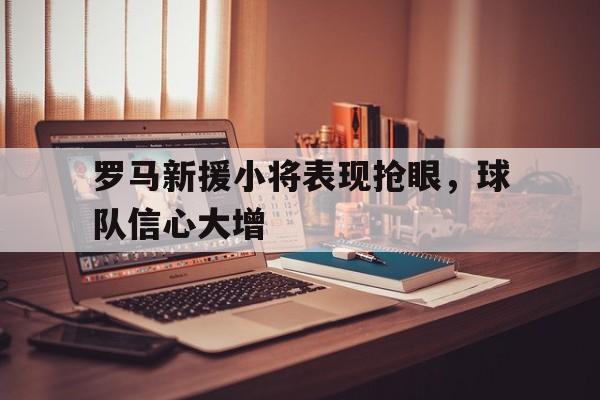 罗马新援小将表现抢眼，球队信心大增